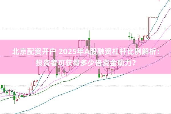 北京配资开户 2025年A股融资杠杆比例解析：投资者可获得多少倍资金助力？