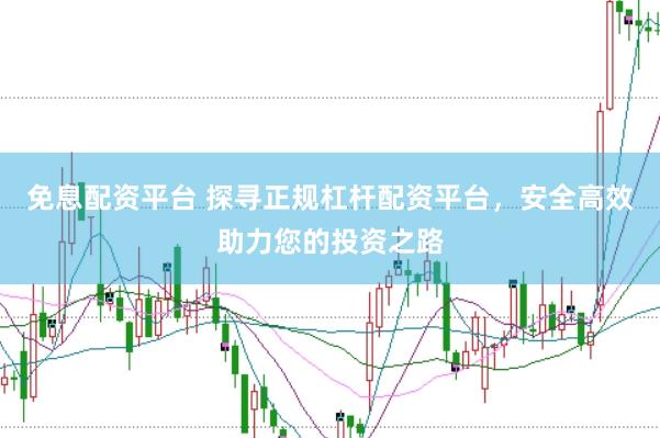 免息配资平台 探寻正规杠杆配资平台，安全高效助力您的投资之路