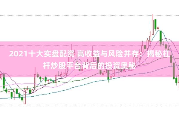 2021十大实盘配资 高收益与风险并存：揭秘杠杆炒股平台背后的投资奥秘
