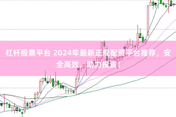 杠杆股票平台 2024年最新正规配资平台推荐，安全高效，助力投资！