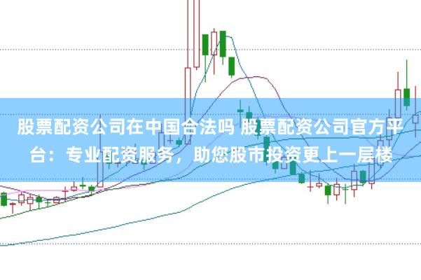 股票配资公司在中国合法吗 股票配资公司官方平台：专业配资服务，助您股市投资更上一层楼