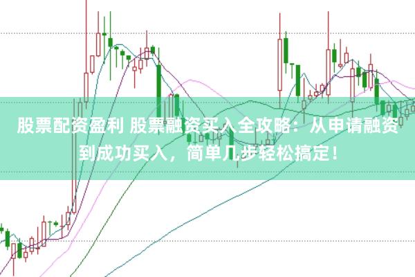 股票配资盈利 股票融资买入全攻略：从申请融资到成功买入，简单几步轻松搞定！