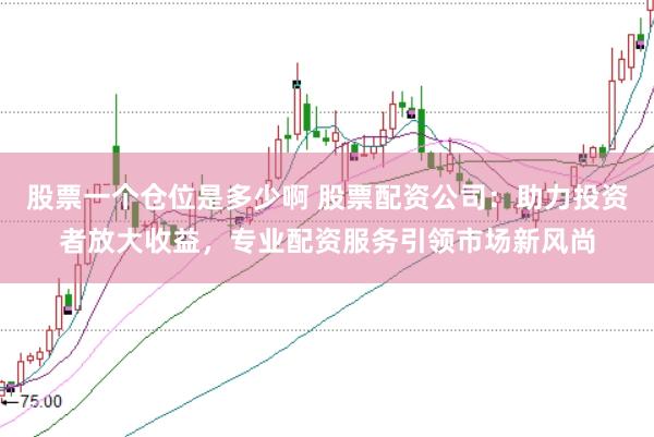 股票一个仓位是多少啊 股票配资公司：助力投资者放大收益，专业配资服务引领市场新风尚