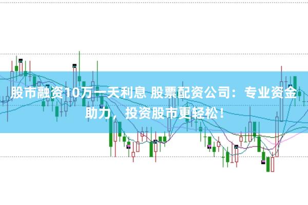 股市融资10万一天利息 股票配资公司：专业资金助力，投资股市更轻松！