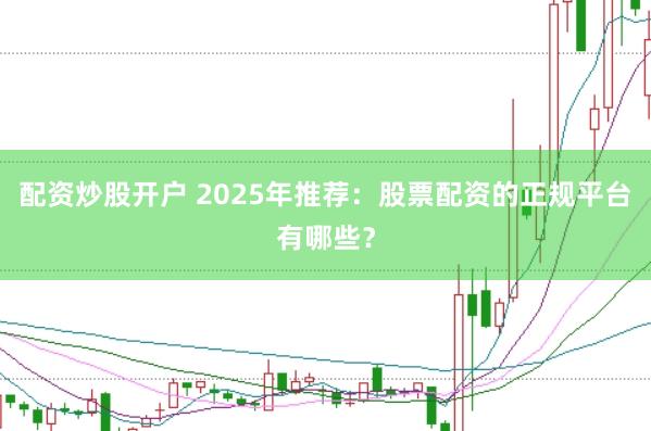 配资炒股开户 2025年推荐：股票配资的正规平台有哪些？