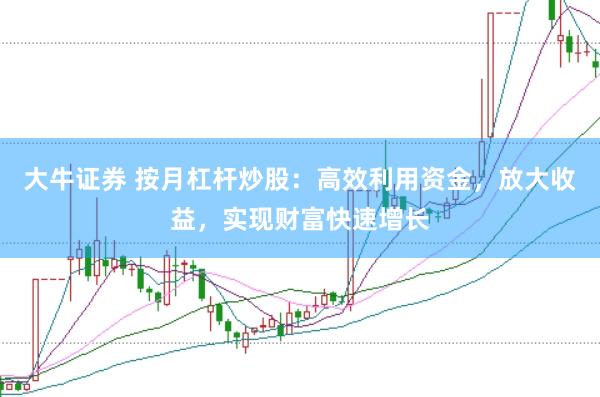 大牛证券 按月杠杆炒股：高效利用资金，放大收益，实现财富快速增长