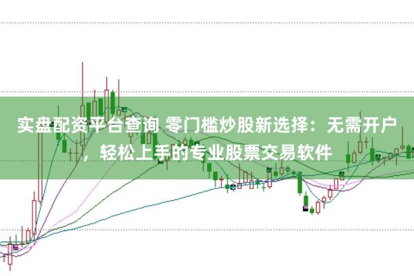 实盘配资平台查询 零门槛炒股新选择：无需开户，轻松上手的专业股票交易软件