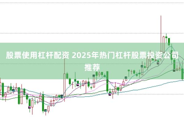 股票使用杠杆配资 2025年热门杠杆股票投资公司推荐