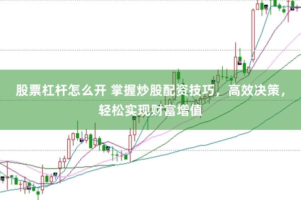 股票杠杆怎么开 掌握炒股配资技巧，高效决策，轻松实现财富增值