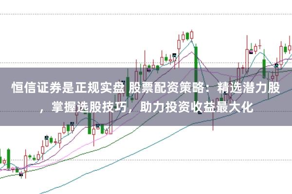 恒信证券是正规实盘 股票配资策略：精选潜力股，掌握选股技巧，助力投资收益最大化