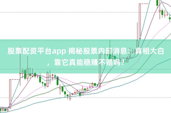 股票配资平台app 揭秘股票内部消息：真相大白，靠它真能稳赚不赔吗？