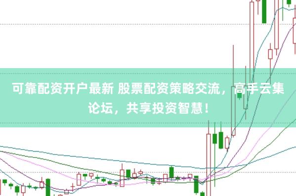 可靠配资开户最新 股票配资策略交流，高手云集论坛，共享投资智慧！