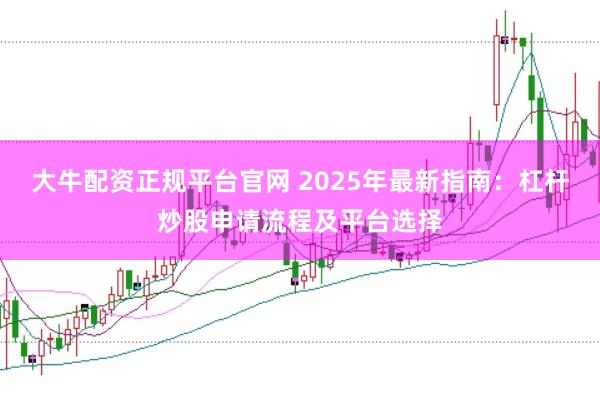 大牛配资正规平台官网 2025年最新指南：杠杆炒股申请流程及平台选择