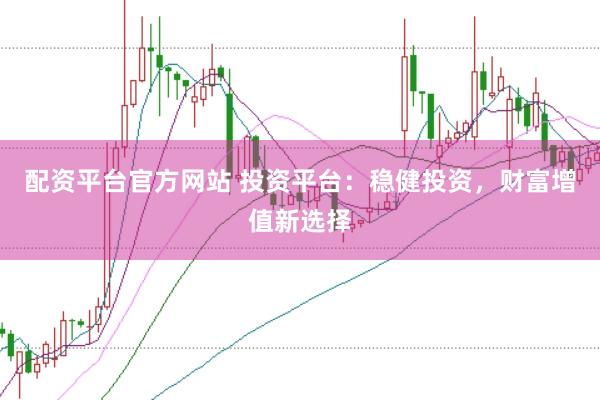 配资平台官方网站 投资平台：稳健投资，财富增值新选择