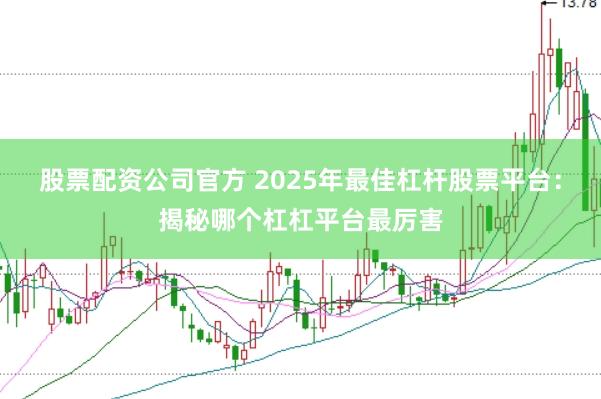 股票配资公司官方 2025年最佳杠杆股票平台：揭秘哪个杠杠平台最厉害