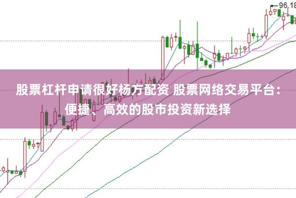 股票杠杆申请很好杨方配资 股票网络交易平台：便捷、高效的股市投资新选择