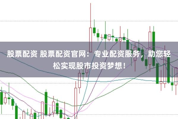 股票配资 股票配资官网：专业配资服务，助您轻松实现股市投资梦想！