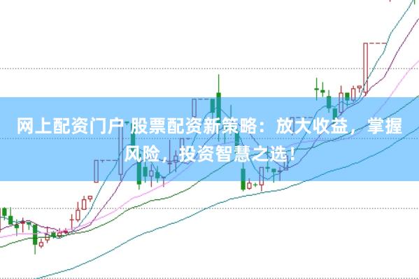 网上配资门户 股票配资新策略：放大收益，掌握风险，投资智慧之选！