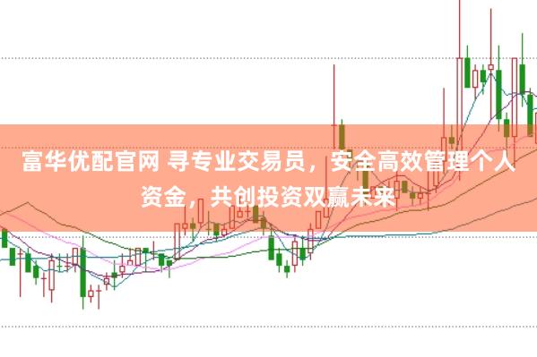 富华优配官网 寻专业交易员，安全高效管理个人资金，共创投资双赢未来
