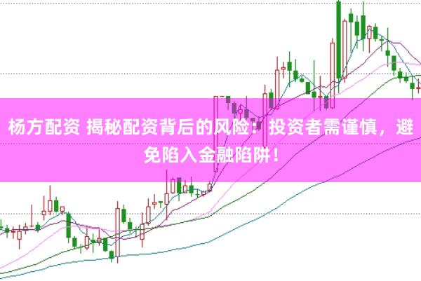 杨方配资 揭秘配资背后的风险：投资者需谨慎，避免陷入金融陷阱！