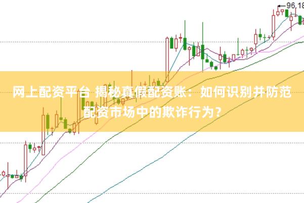 网上配资平台 揭秘真假配资账：如何识别并防范配资市场中的欺诈行为？