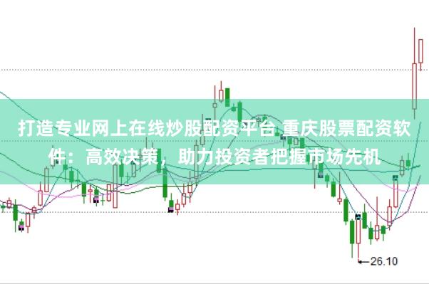 打造专业网上在线炒股配资平台 重庆股票配资软件：高效决策，助力投资者把握市场先机