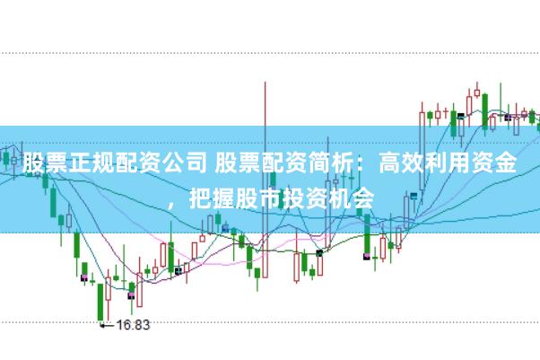 股票正规配资公司 股票配资简析：高效利用资金，把握股市投资机会