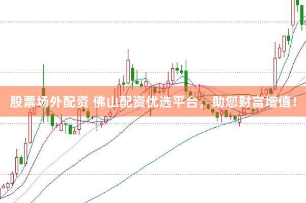 股票场外配资 佛山配资优选平台，助您财富增值！