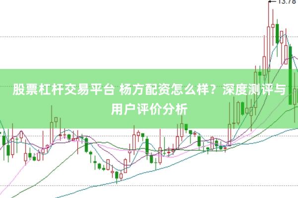 股票杠杆交易平台 杨方配资怎么样？深度测评与用户评价分析