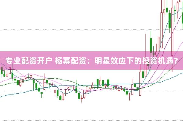 专业配资开户 杨幂配资：明星效应下的投资机遇？