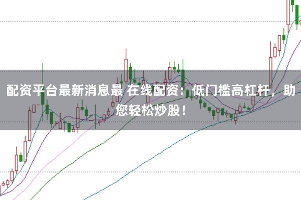 配资平台最新消息最 在线配资：低门槛高杠杆，助您轻松炒股！