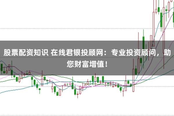 股票配资知识 在线君银投顾网：专业投资顾问，助您财富增值！