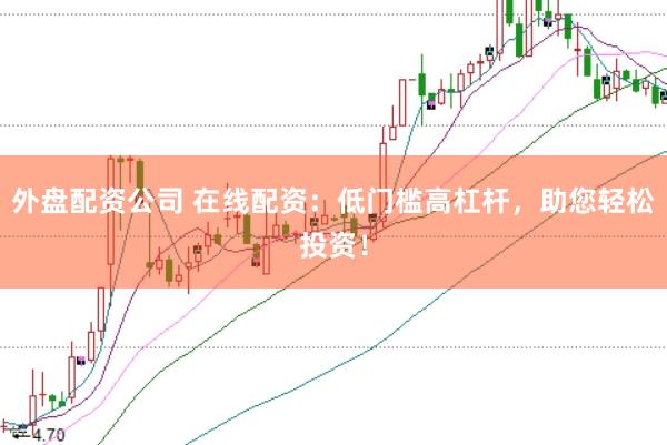外盘配资公司 在线配资：低门槛高杠杆，助您轻松投资！