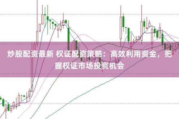 炒股配资最新 权证配资策略：高效利用资金，把握权证市场投资机会