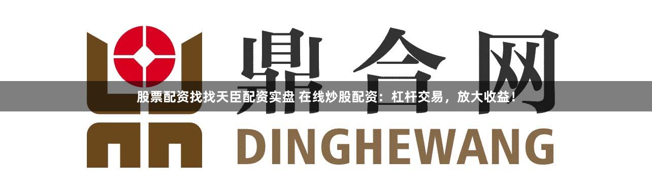 股票配资找找天臣配资实盘 在线炒股配资：杠杆交易，放大收益！