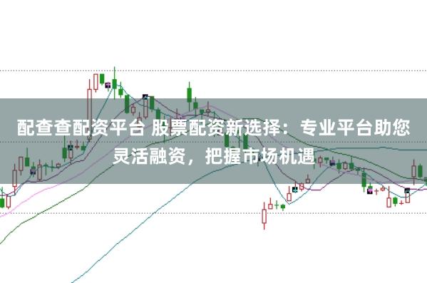 配查查配资平台 股票配资新选择：专业平台助您灵活融资，把握市场机遇