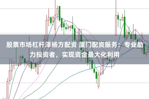 股票市场杠杆泽杨方配资 厦门配资服务：专业助力投资者，实现资金最大化利用
