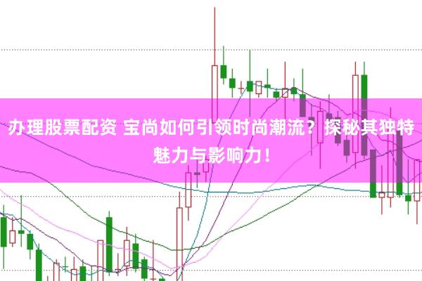 办理股票配资 宝尚如何引领时尚潮流？探秘其独特魅力与影响力！