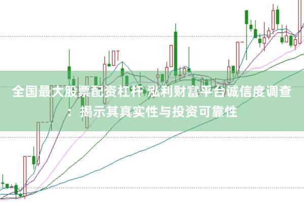 全国最大股票配资杠杆 泓利财富平台诚信度调查：揭示其真实性与投资可靠性