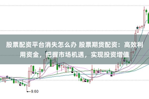 股票配资平台消失怎么办 股票期货配资：高效利用资金，把握市场机遇，实现投资增值