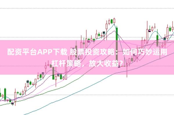 配资平台APP下载 股票投资攻略：如何巧妙运用杠杆策略，放大收益？