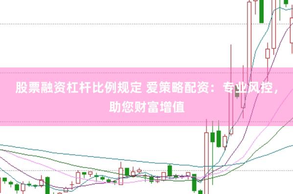 股票融资杠杆比例规定 爱策略配资：专业风控，助您财富增值