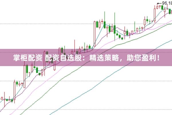 掌柜配资 配资自选股：精选策略，助您盈利！