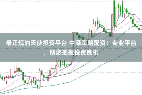 最正规的天使投资平台 中泽策略配资：专业平台，助您把握投资良机