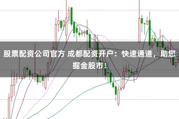 股票配资公司官方 成都配资开户：快速通道，助您掘金股市！