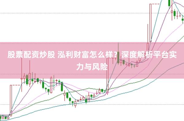 股票配资炒股 泓利财富怎么样？深度解析平台实力与风险