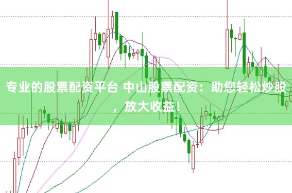专业的股票配资平台 中山股票配资：助您轻松炒股，放大收益！