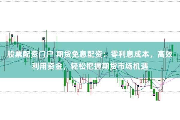 股票配资门户 期货免息配资：零利息成本，高效利用资金，轻松把握期货市场机遇