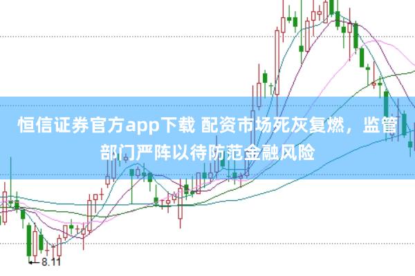 恒信证券官方app下载 配资市场死灰复燃，监管部门严阵以待防范金融风险