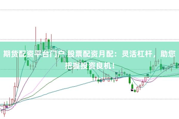 期货配资平台门户 股票配资月配：灵活杠杆，助您把握投资良机！